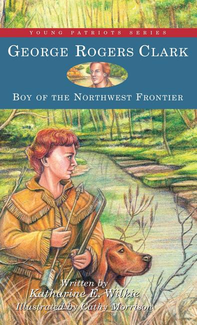 George Rogers Clark: Boy of the Northwest Frontier