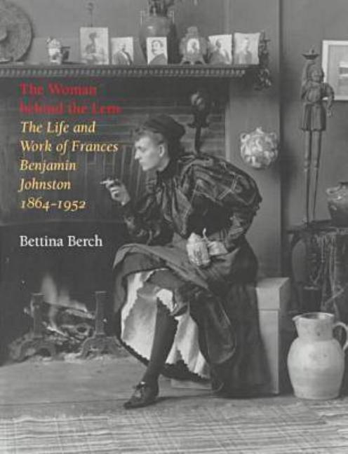 The Woman Behind the Lens: The Life and Work of Frances Benjamin Johnston, 1864-1952