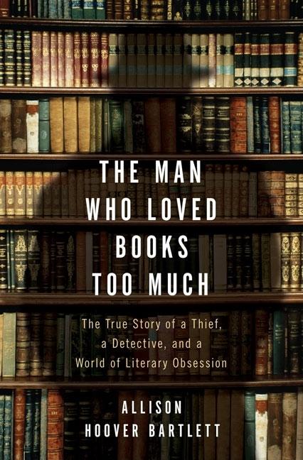 The Man Who Loved Books Too Much: The True Story of a Thief, a Detective, and a World of Literary Obsession