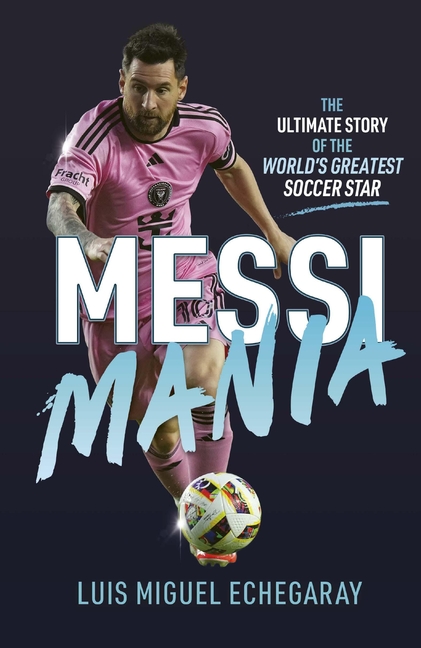 Messi Mania: The Ultimate Story of the World's Greatest Soccer Star