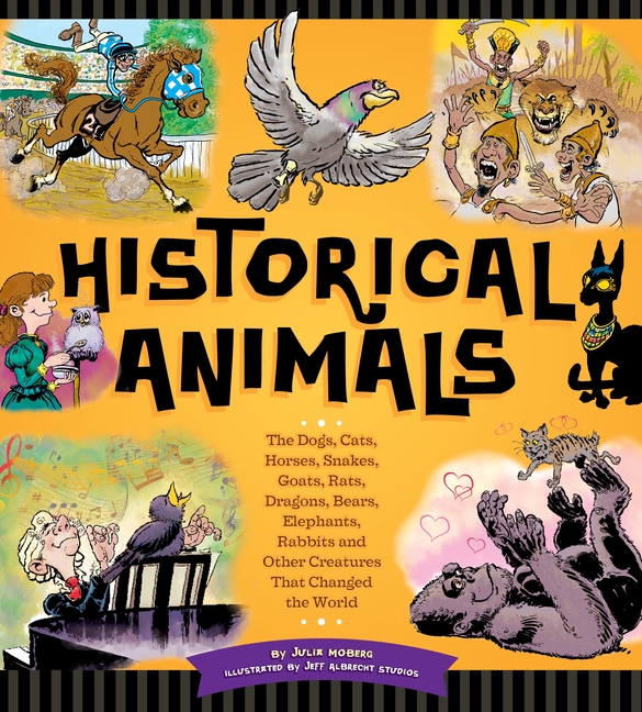 Historical Animals: The Dogs, Cats, Horses, Snakes, Goats, Rats, Dragons, Bears, Elephants, Rabbits and Other Creatures That Changed the World